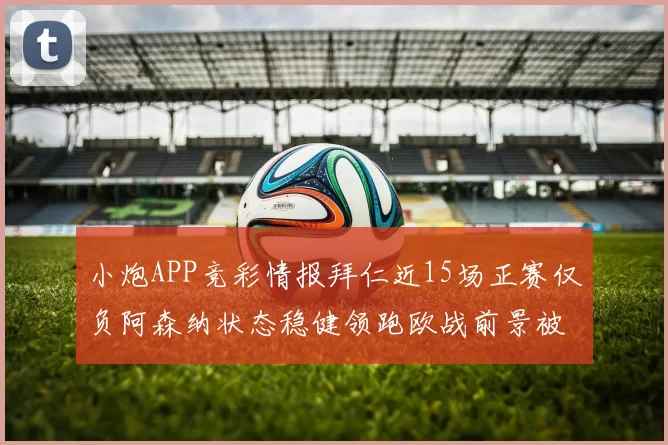 小炮APP竞彩情报拜仁近15场正赛仅负阿森纳状态稳健领跑欧战前景被看好